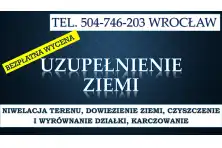 Wyrównanie działki, cena, tel. 504-746-203. Uzupełnienie ziemi, Wrocław, niwelacja terenu.